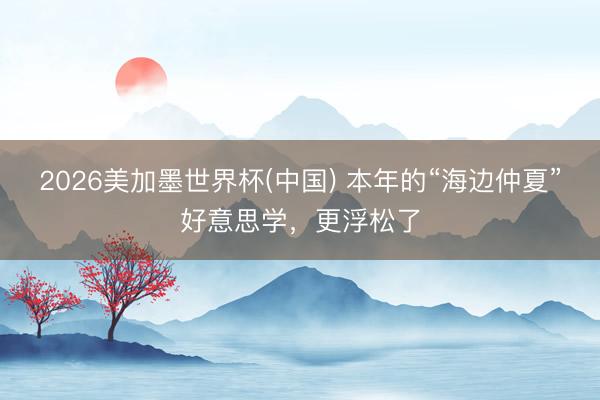 2026美加墨世界杯(中国) 本年的“海边仲夏”好意思学，更浮松了