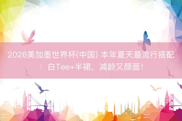 2026美加墨世界杯(中国) 本年夏天最流行搭配：白Tee+半裙，减龄又颜面！