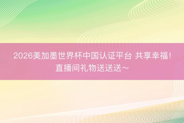 2026美加墨世界杯中国认证平台 共享幸福！直播间礼物送送送～