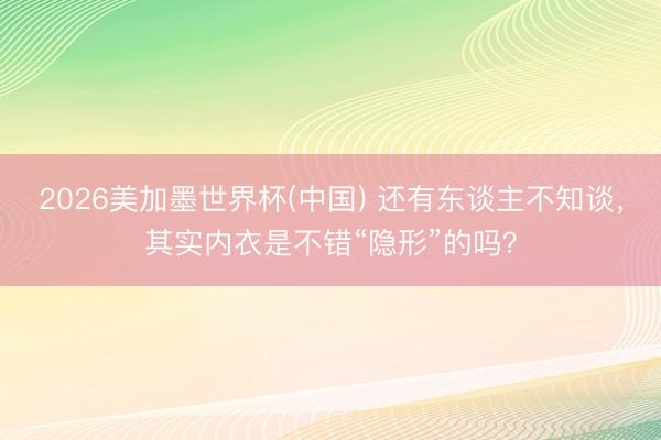 2026美加墨世界杯(中国) 还有东谈主不知谈，其实内衣是不错“隐形”的吗？