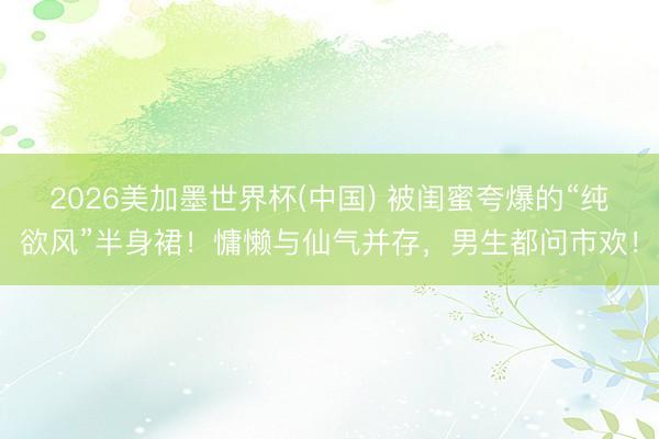 2026美加墨世界杯(中国) 被闺蜜夸爆的“纯欲风”半身裙！慵懒与仙气并存，男生都问市欢！