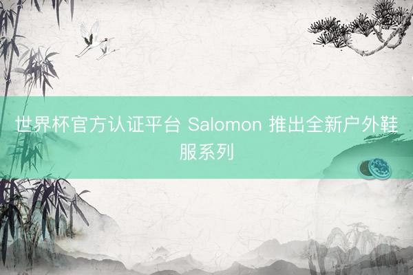 世界杯官方认证平台 Salomon 推出全新户外鞋服系列