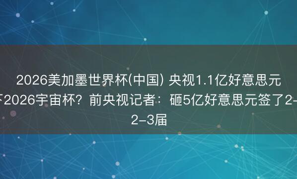 2026美加墨世界杯(中国) 央视1.1亿好意思元拿下2026宇宙杯？前央视记者：砸5亿好意思元签了2-3届