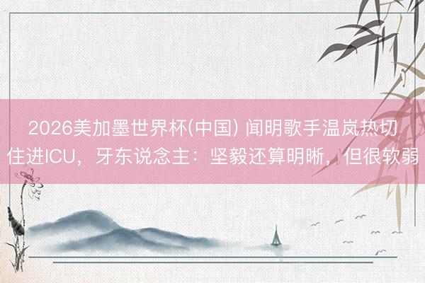 2026美加墨世界杯(中国) 闻明歌手温岚热切住进ICU，牙东说念主：坚毅还算明晰，但很软弱