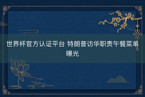 世界杯官方认证平台 特朗普访华职责午餐菜单曝光
