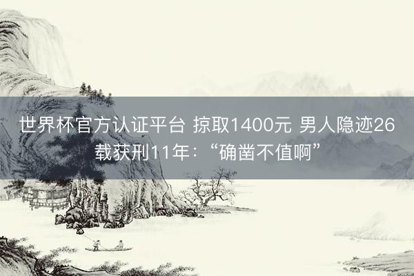 世界杯官方认证平台 掠取1400元 男人隐迹26载获刑11年：“确凿不值啊”