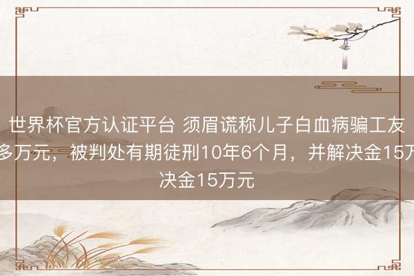 世界杯官方认证平台 须眉谎称儿子白血病骗工友80多万元，被判处有期徒刑10年6个月，并解决金15万元
