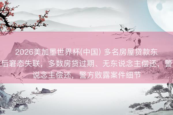 2026美加墨世界杯(中国) 多名房屋贷款东说念主理理贷款后窘态失联，多数房贷过期、无东说念主偿还，警方败露案件细节