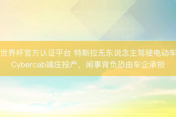 世界杯官方认证平台 特斯拉无东说念主驾驶电动车Cybercab端庄投产，闹事背负恐由车企承担