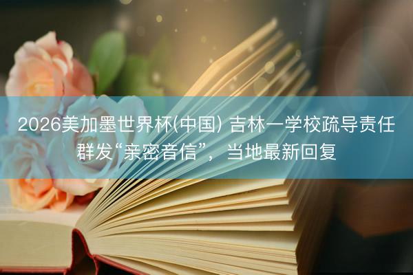 2026美加墨世界杯(中国) 吉林一学校疏导责任群发“亲密音信”，当地最新回复