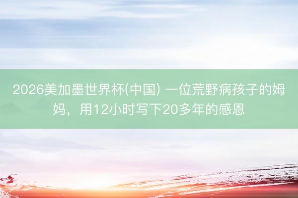 2026美加墨世界杯(中国) 一位荒野病孩子的姆妈，用12小时写下20多年的感恩