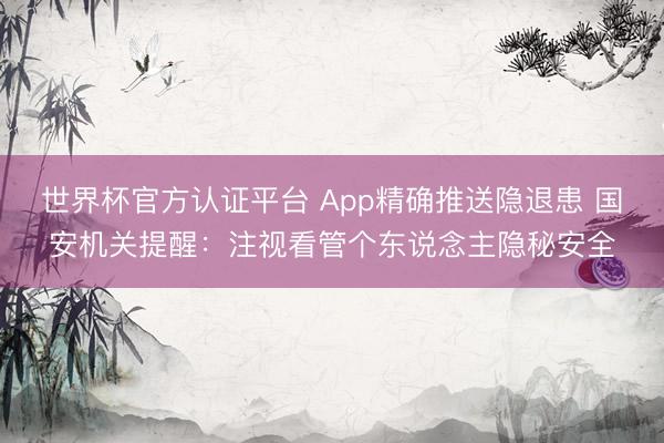 世界杯官方认证平台 App精确推送隐退患 国安机关提醒：注视看管个东说念主隐秘安全