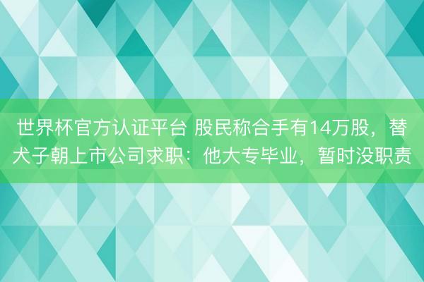 世界杯官方认证平台 股民称合手有14万股，替犬子朝上市公司求职：他大专毕业，暂时没职责