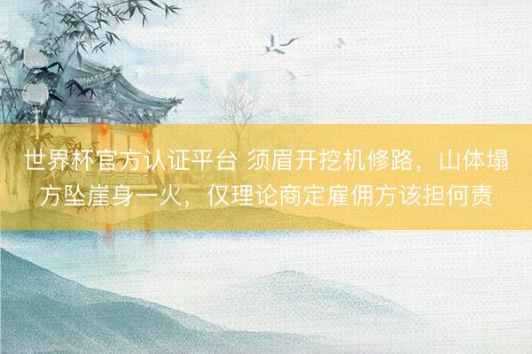 世界杯官方认证平台 须眉开挖机修路，山体塌方坠崖身一火，仅理论商定雇佣方该担何责