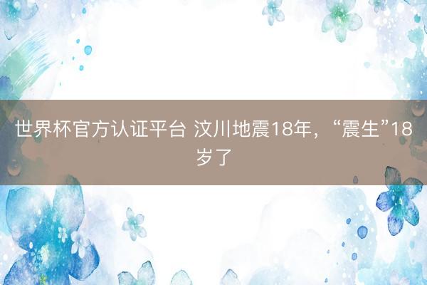 世界杯官方认证平台 汶川地震18年，“震生”18岁了