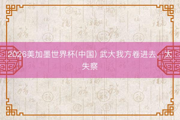 2026美加墨世界杯(中国) 武大我方卷进去，太失察