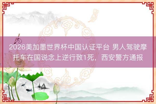 2026美加墨世界杯中国认证平台 男人驾驶摩托车在国说念上逆行致1死，西安警方通报
