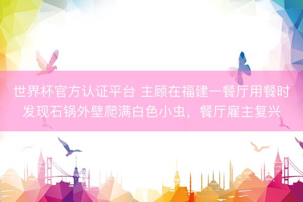 世界杯官方认证平台 主顾在福建一餐厅用餐时发现石锅外壁爬满白色小虫，餐厅雇主复兴