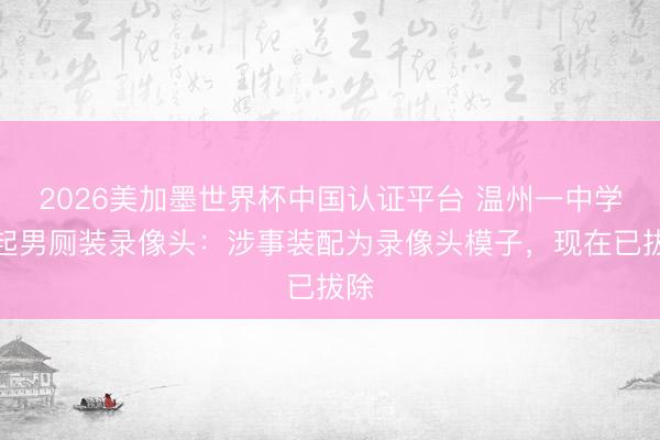 2026美加墨世界杯中国认证平台 温州一中学修起男厕装录像头：涉事装配为录像头模子，现在已拔除