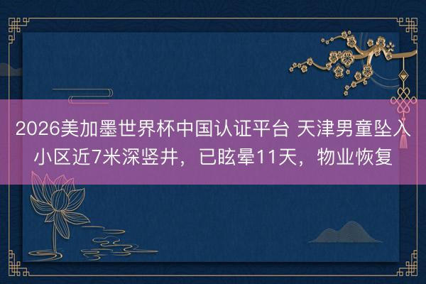 2026美加墨世界杯中国认证平台 天津男童坠入小区近7米深竖井,已眩晕11天,物业恢复