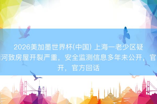 2026美加墨世界杯(中国) 上海一老少区疑地下暗河致房屋开裂严重，安全监测信息多年未公开，官方回话