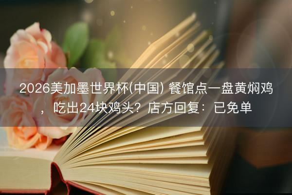 2026美加墨世界杯(中国) 餐馆点一盘黄焖鸡，吃出24块鸡头？店方回复：已免单