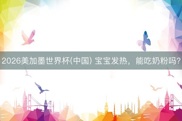 2026美加墨世界杯(中国) 宝宝发热，能吃奶粉吗？