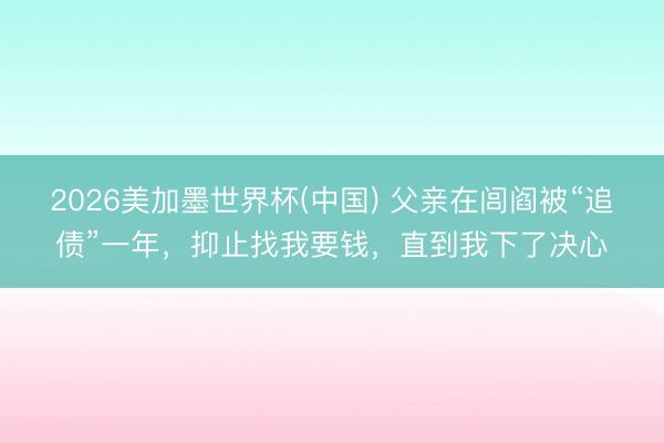 2026美加墨世界杯(中国) 父亲在闾阎被“追债”一年，抑止找我要钱，直到我下了决心