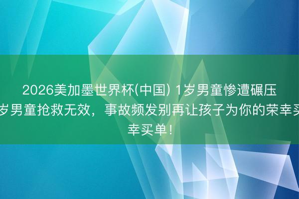 2026美加墨世界杯(中国) 1岁男童惨遭碾压，3岁男童抢救无效，事故频发别再让孩子为你的荣幸买单！