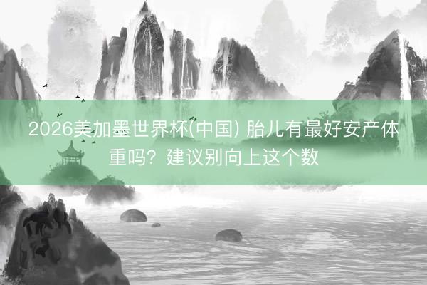 2026美加墨世界杯(中国) 胎儿有最好安产体重吗？建议别向上这个数