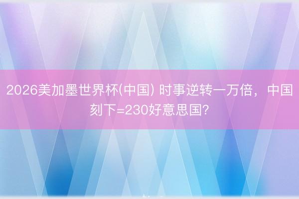2026美加墨世界杯(中国) 时事逆转一万倍，中国刻下=230好意思国？
