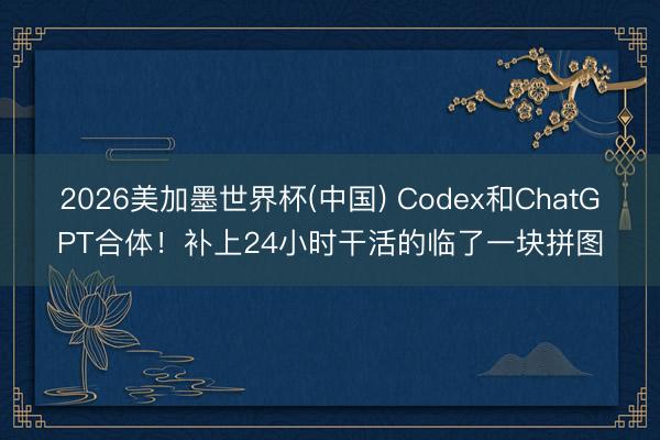 2026美加墨世界杯(中国) Codex和ChatGPT合体！补上24小时干活的临了一块拼图