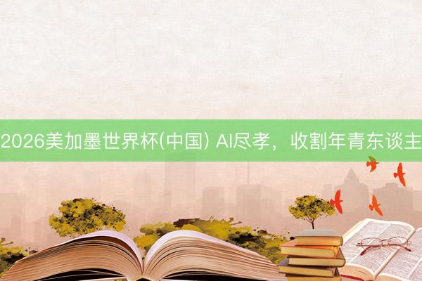 2026美加墨世界杯(中国) AI尽孝，收割年青东谈主