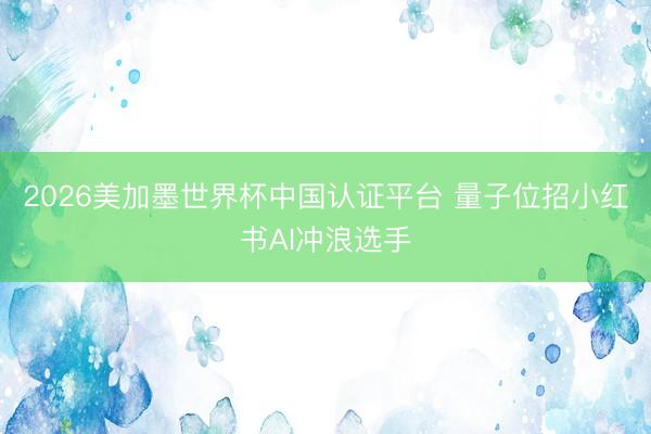 2026美加墨世界杯中国认证平台 量子位招小红书AI冲浪选手