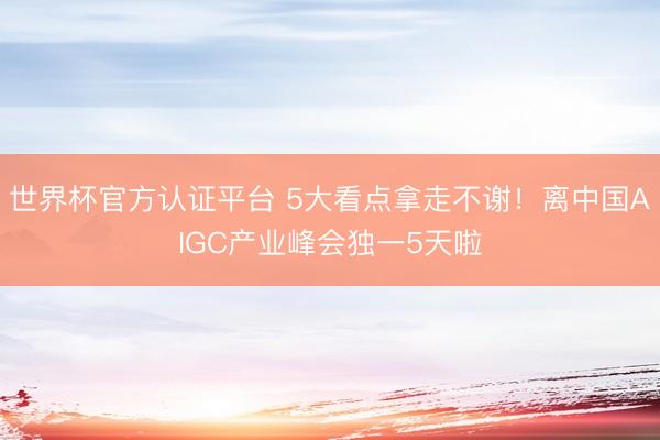 世界杯官方认证平台 5大看点拿走不谢！离中国AIGC产业峰会独一5天啦