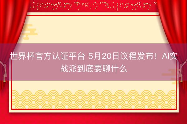 世界杯官方认证平台 5月20日议程发布！AI实战派到底要聊什么