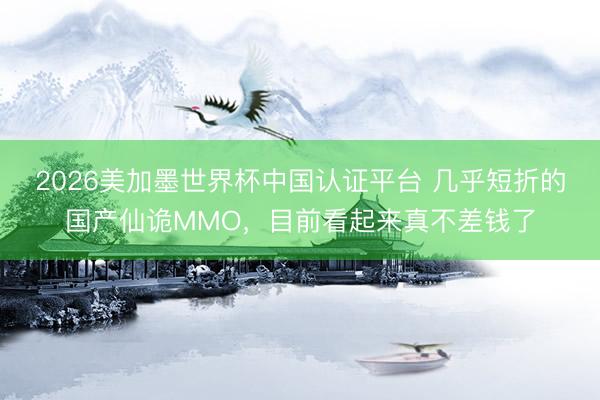 2026美加墨世界杯中国认证平台 几乎短折的国产仙诡MMO，目前看起来真不差钱了