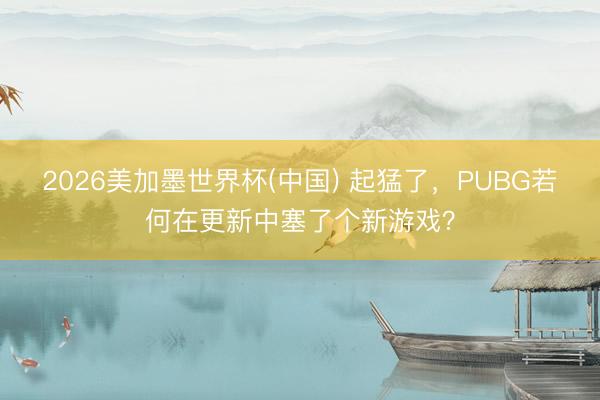 2026美加墨世界杯(中国) 起猛了，PUBG若何在更新中塞了个新游戏？