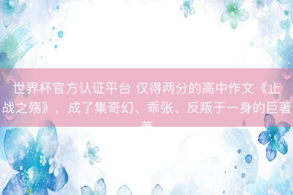 世界杯官方认证平台 仅得两分的高中作文《止战之殇》，成了集奇幻、乖张、反叛于一身的巨著