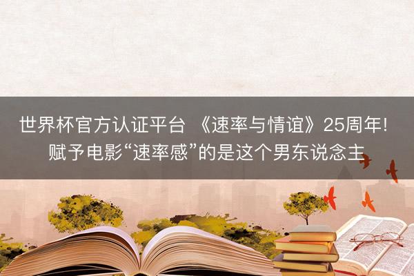 世界杯官方认证平台 《速率与情谊》25周年! 赋予电影“速率感”的是这个男东说念主