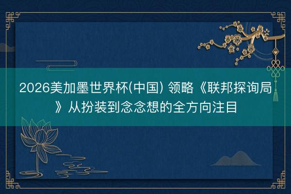 2026美加墨世界杯(中国) 领略《联邦探询局》从扮装到念念想的全方向注目