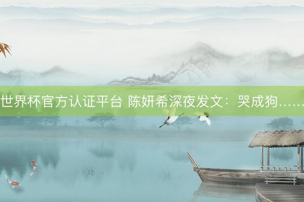 世界杯官方认证平台 陈妍希深夜发文：哭成狗……