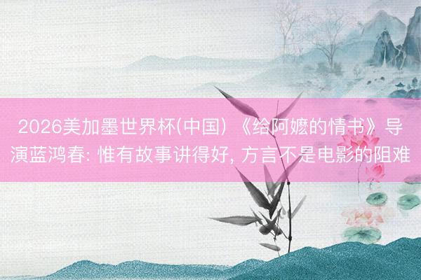 2026美加墨世界杯(中国) 《给阿嬷的情书》导演蓝鸿春: 惟有故事讲得好， 方言不是电影的阻难