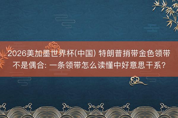 2026美加墨世界杯(中国) 特朗普捎带金色领带不是偶合: 一条领带怎么读懂中好意思干系?