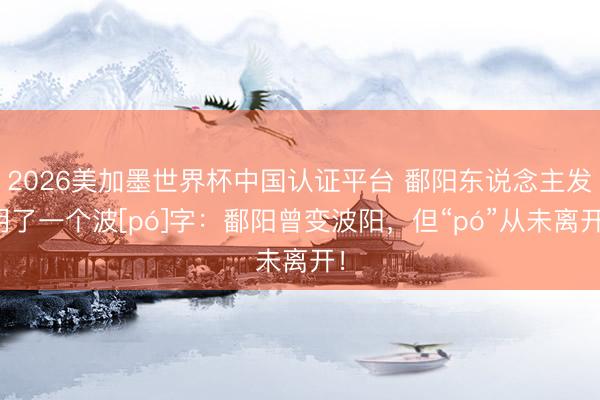 2026美加墨世界杯中国认证平台 鄱阳东说念主发明了一个波[pó]字：鄱阳曾变波阳，但“pó”从未离开！