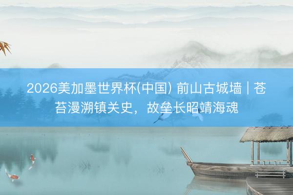 2026美加墨世界杯(中国) 前山古城墙 | 苍苔漫溯镇关史，故垒长昭靖海魂