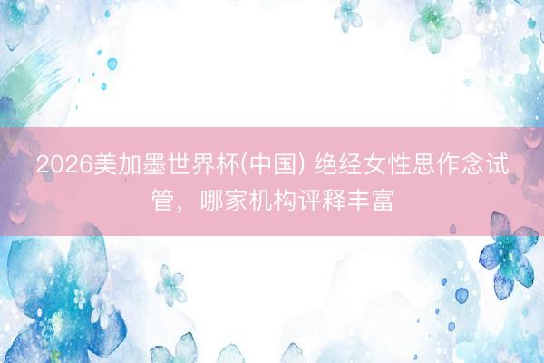 2026美加墨世界杯(中国) 绝经女性思作念试管，哪家机构评释丰富