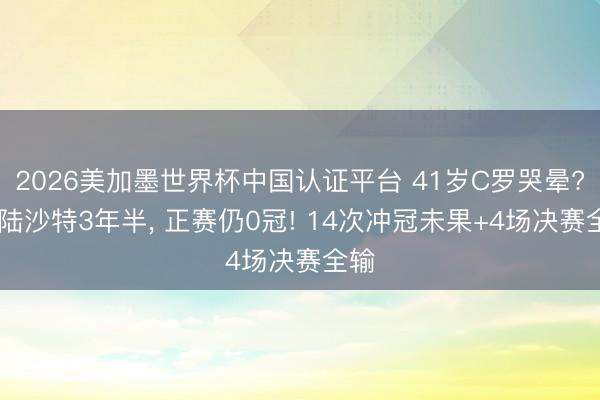 2026美加墨世界杯中国认证平台 41岁C罗哭晕? 登陆沙特3年半, 正赛仍0冠! 14次冲冠未果+4场决赛全输