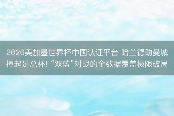 2026美加墨世界杯中国认证平台 哈兰德助曼城捧起足总杯! “双蓝”对战的全数据覆盖极限破局
