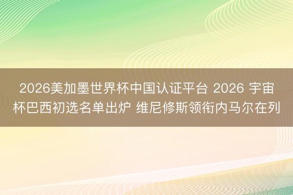 2026美加墨世界杯中国认证平台 2026 宇宙杯巴西初选名单出炉 维尼修斯领衔内马尔在列